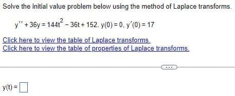 Solve the initial value problem below using the method of Laplace transforms.
y" + 36y=144t² - 36t+152. y(0) = 0, y'(0) = 17
Click here to view the table of Laplace transforms.
Click here to view the table of properties of Laplace transforms.
y(t) =