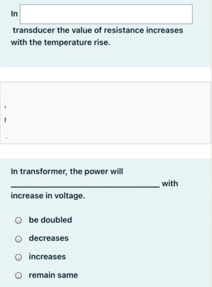In
transducer the value of resistance increases
with the temperature rise.
In transformer, the power will
with
increase in voltage.
be doubled
O decreases
increases
O remain same
