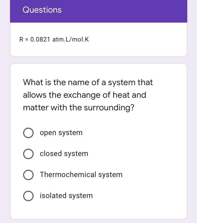 Questions
R = 0.0821 atm.L/mol.K
What is the name of a system that
allows the exchange of heat and
matter with the surrounding?
O open system
O closed system
Thermochemical system
O isolated system
