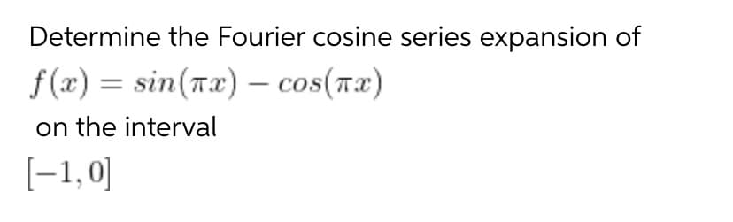Determine the Fourier cosine series expansion of
f (x) = sin(Tx) – cos(T2)
on the interval
[-1,0]
