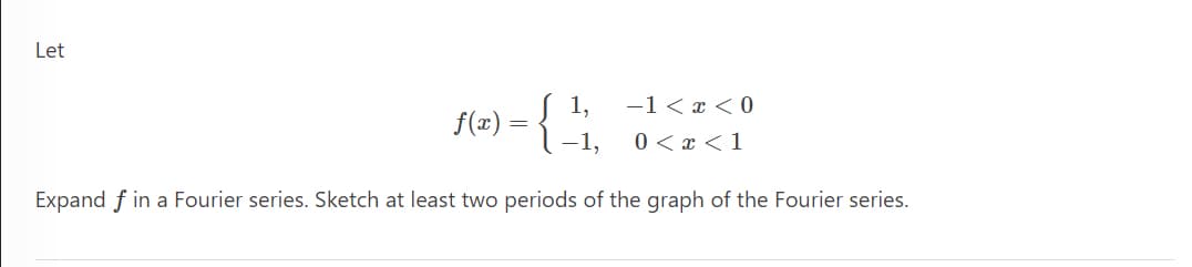 Let
-1 < x < 0
0 < x < 1
1,
f(x)
Expand f in a Fourier series. Sketch at least two periods of the graph of the Fourier series.
