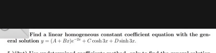 Find a linear homogeneous constant coefficient equation with the gen-
eral solution y = (A+ Bx)e-2 + C cosh 3r + D sinh 3x.
%3D
