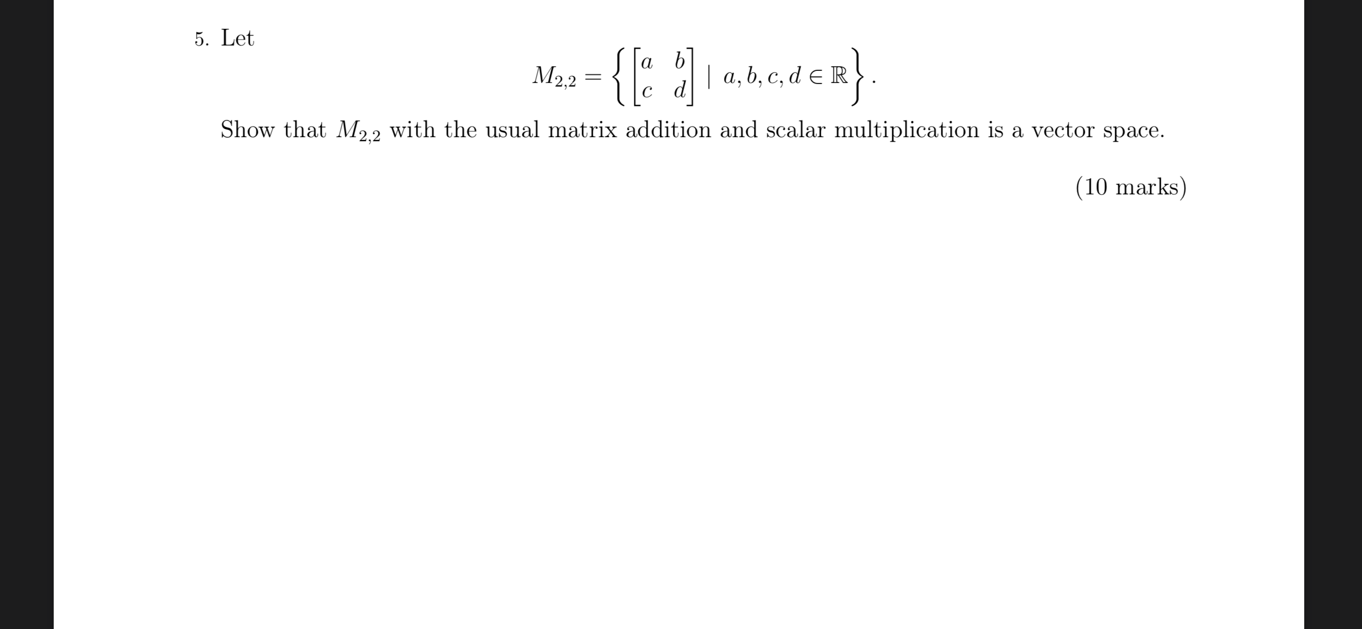 5. Let
a b
M22
| а, b, с, d € R
с d
Show that M22 with the usual matrix addition and scalar multiplication is a vector space.
