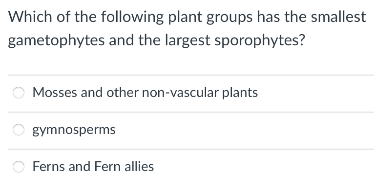 Which of the following plant groups has the smallest
gametophytes and the largest sporophytes?
Mosses and other non-vascular plants
gymnosperms
Ferns and Fern allies
