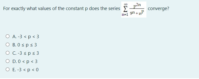 p2n
For exactly what values of the constant p does the series
converge?
n=1 9n +nP
O A. -3 < p < 3
O B. 0 < p < 3
O C. -3 < p < 3
O D. 0 < p < 3
O E. -3 < p < 0
