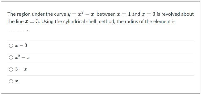 The region under the curve y = x2 – x between x = 1 and x = 3 is revolved about
the line x = 3. Using the cylindrical shell method, the radius of the element is
