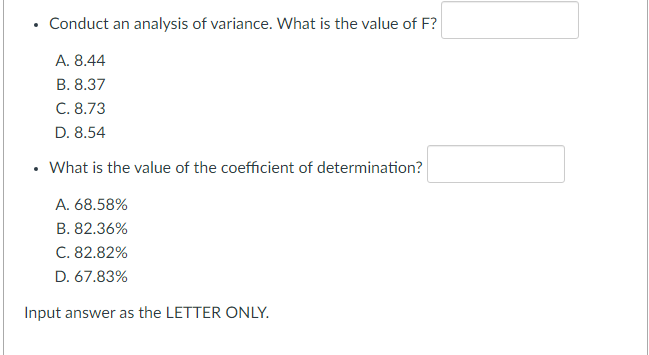• Conduct an analysis of variance. What is the value of F?
A. 8.44
B. 8.37
C. 8.73
D. 8.54
• What is the value of the coefficient of determination?
A. 68.58%
B. 82.36%
C. 82.82%
D. 67.83%
Input answer as the LETTER ONLY.

