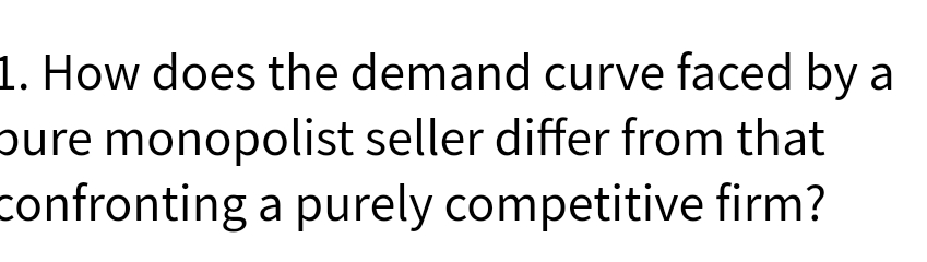 1. How does the demand curve faced by a
pure monopolist seller differ from that
confronting a purely competitive firm?
