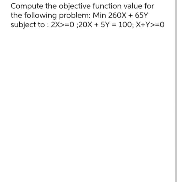 Compute the objective function value for
the following problem: Min 260X + 65Y
subject to : 2X>=0 ;20X + 5Y = 100; X+Y>=0
