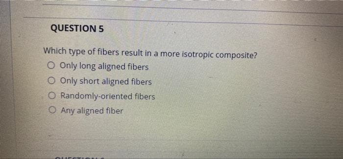 QUESTION 5
Which type of fibers result in a more isotropic composite?
O Only long aligned fibers
O Only short aligned fibers
O Randomly-oriented fibers
O Any aligned fiber
Oure TI
