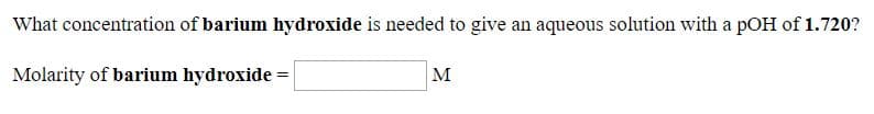 What concentration of barium hydroxide is needed to give
an aqueous solution with a pOH of 1.720?
