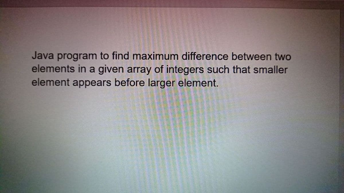 Java program to find maximum difference between two
elements in a given array of integers such that smaller
element appears before larger element.