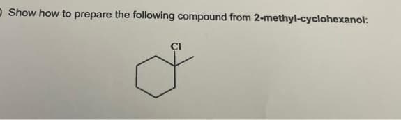 O Show how to prepare the following compound from 2-methyl-cyclohexanol: