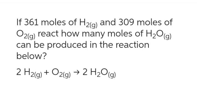 If 361 moles of H2(g) and 309 moles of
O2(g) react how many moles of H₂O(g)
can be produced in the reaction
below?
2 H2(g) + O2(g) → 2 H₂O(g)