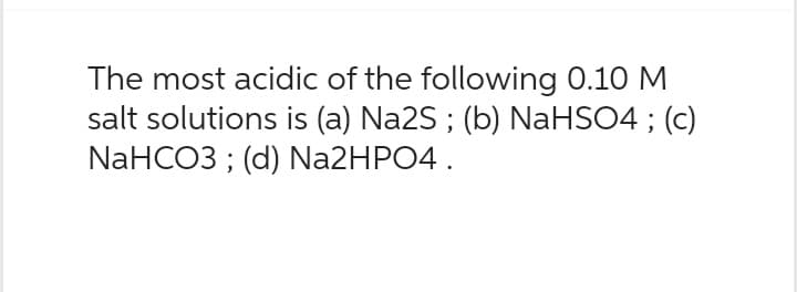 The most acidic of the following 0.10 M
salt solutions is (a) Na2S; (b) NaHSO4 ; (c)
NaHCO3; (d) Na2HPO4.