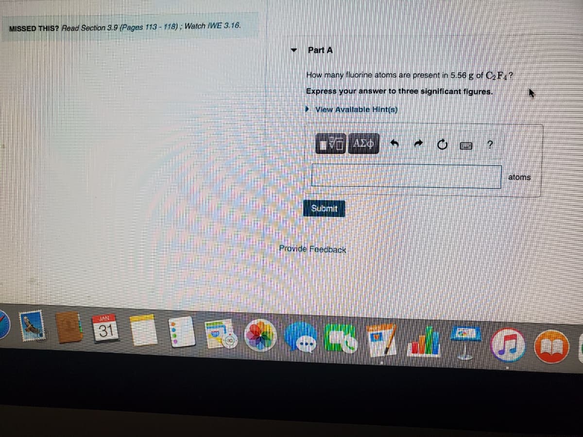 MISSED THIS? Read Section 3.9 (Pages 113-118); Watch IWE 3.16.
Part A
How many fluorine atoms are present in 5.56 g of CF ?
Express your answer to three significant figures.
► Vlew Available Hint(s)
atoms
Submit
Provide Feedback
JAN
31
