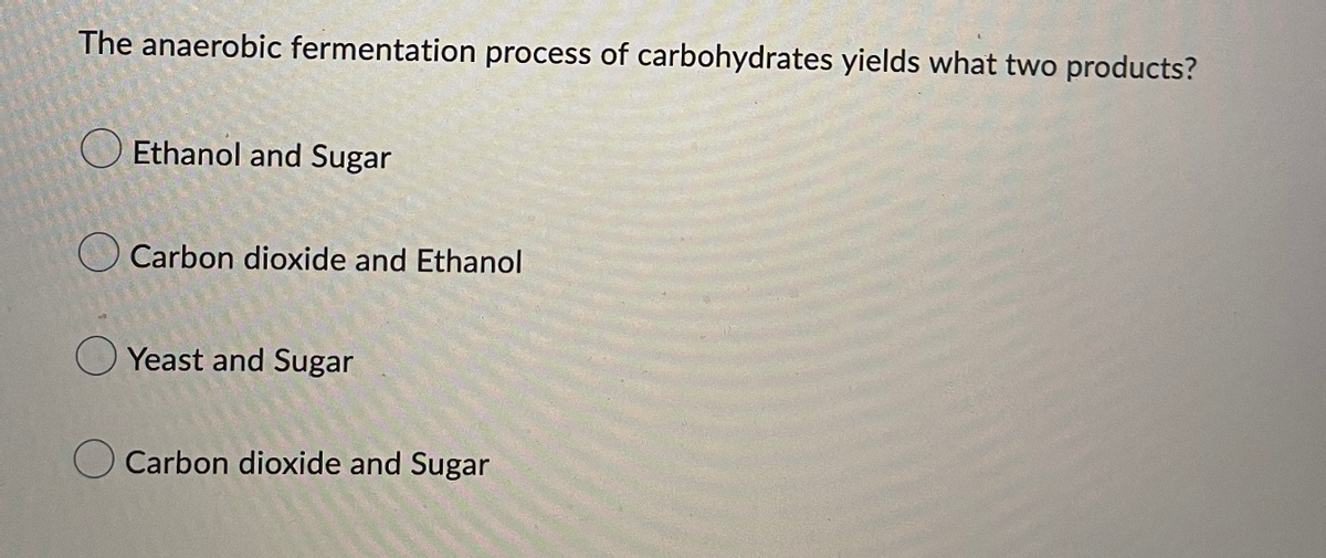 The anaerobic fermentation process of carbohydrates yields what two products?
Ethanol and Sugar
Carbon dioxide and Ethanol
Yeast and Sugar
Carbon dioxide and Sugar