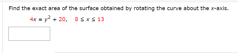 Find the exact area of the surface obtained by rotating the curve about the x-axis.
4x = y? + 20,
8<x < 13
%3D
