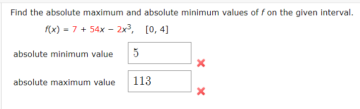 Find the absolute maximum and absolute minimum values of f on the given interval.
f(x) = 7 + 54x – 2x3, [0, 4]
