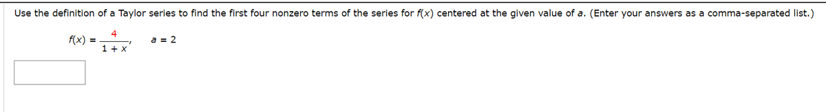 Use the definition of a Taylor series to find the first four nonzero terms of the series for f(x) centered at the given value of a. (Enter your answers as a comma-separated list.)
4
f(x) =
a = 2
1 + x
