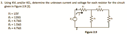 3. Using KVL and/or KCL, determine the unknown current and voltage for each resistor for the circuit
given in Figure 2.9 (2).
Vs= 15V
R = 1200
R:= 4.7kn
R = 1.5kn
R- 4.7kn
Figure 2.9
