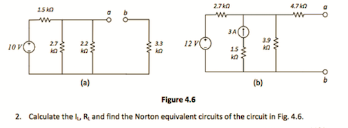 2.7 ko
4.7 ka
15 ko
3AO
3.9
10v
2.7.
3.3
12 V
15
ko
(a)
(b)
Figure 4.6
2. Calculate the l, R. and find the Norton equivalent circuits of the circuit in Fig. 4.6.
