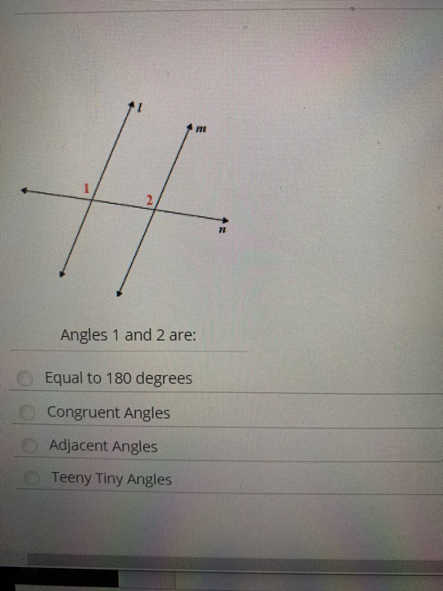 1.
Angles 1 and 2 are:
Equal to 180 degrees
Congruent Angles
Adjacent Angles
Teeny Tiny Angles

