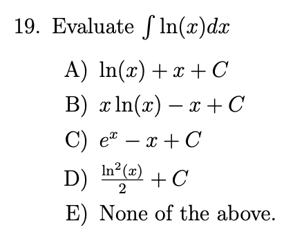 19. Evaluate fln(x) dx
A) ln(x) + x + C
B) x ln(x) − x + C
C) ex - x + C
D) In²(x) + C
2
E) None of the above.