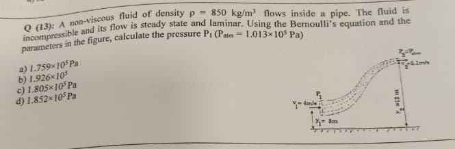 Q (13): A non-viscous fluid of density p
850 kg/m flows inside a pipe. The fluid is
1.013x10 Pa)
atm
a) 1.759x10° Pa
b) 1.926x105
c) 1.805x10 Pa
d) 1.852x10° Pa
- dais
