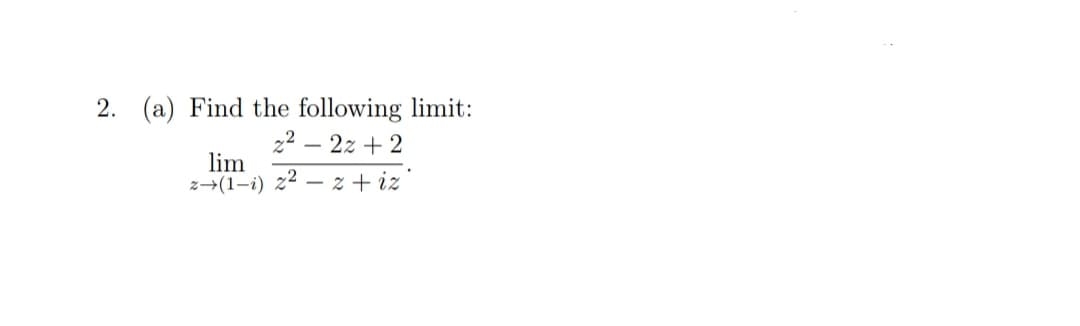 2. (a) Find the following limit:
22 – 2z + 2
lim
z→(1-i) z2
z + iz
