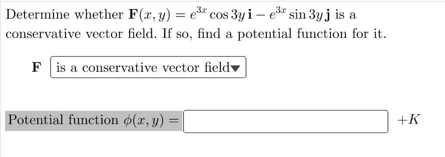 3x
Determine whether F(x, y) = e³ cos 3y i – e³ sin 3y j is a
conservative vector field. If so, find a potential function for it.
F is a conservative vector field
+K
Potential function (x, y)
=