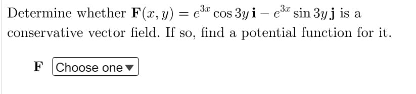 3x
3x
Determine whether F(x, y) = e³ cos 3y i - e³ sin 3yj is a
conservative vector field. If so, find a potential function for it.
F Choose one ▼