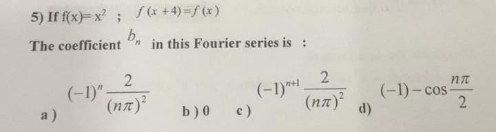 5) If f(x)= x?;
f (x +4)=f (x)
b.
The coefficient
n in this Fourier series is :
2
(-1)".
(na)
(-1)** .
(na)
(-1)- cos
d)
2
a)
b) 0
c)

