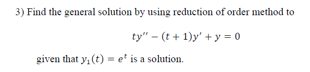 3) Find the general solution by using reduction of order method to
ty" – (t + 1)y' + y = 0
given that y, (t) = et is a solution.
