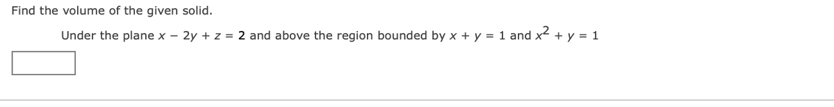 Find the volume of the given solid.
Under the plane x – 2y + z = 2 and above the region bounded by x + y = 1 and x² + y = 1
