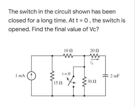 The switch in the circuit shown has been
closed for a long time. At t = 0, the switch is
opened. Find the final value of Vc?
10 0
20 2
1=0
I mA
2 mF
15 2
30 2
