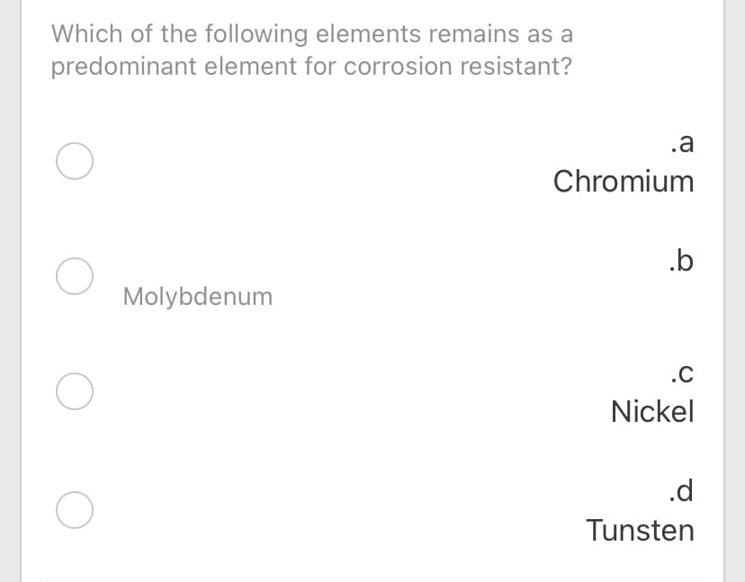 Which of the following elements remains as a
predominant element for corrosion resistant?
.a
Chromium
.b
Molybdenum
.C
Nickel
.d
Tunsten
