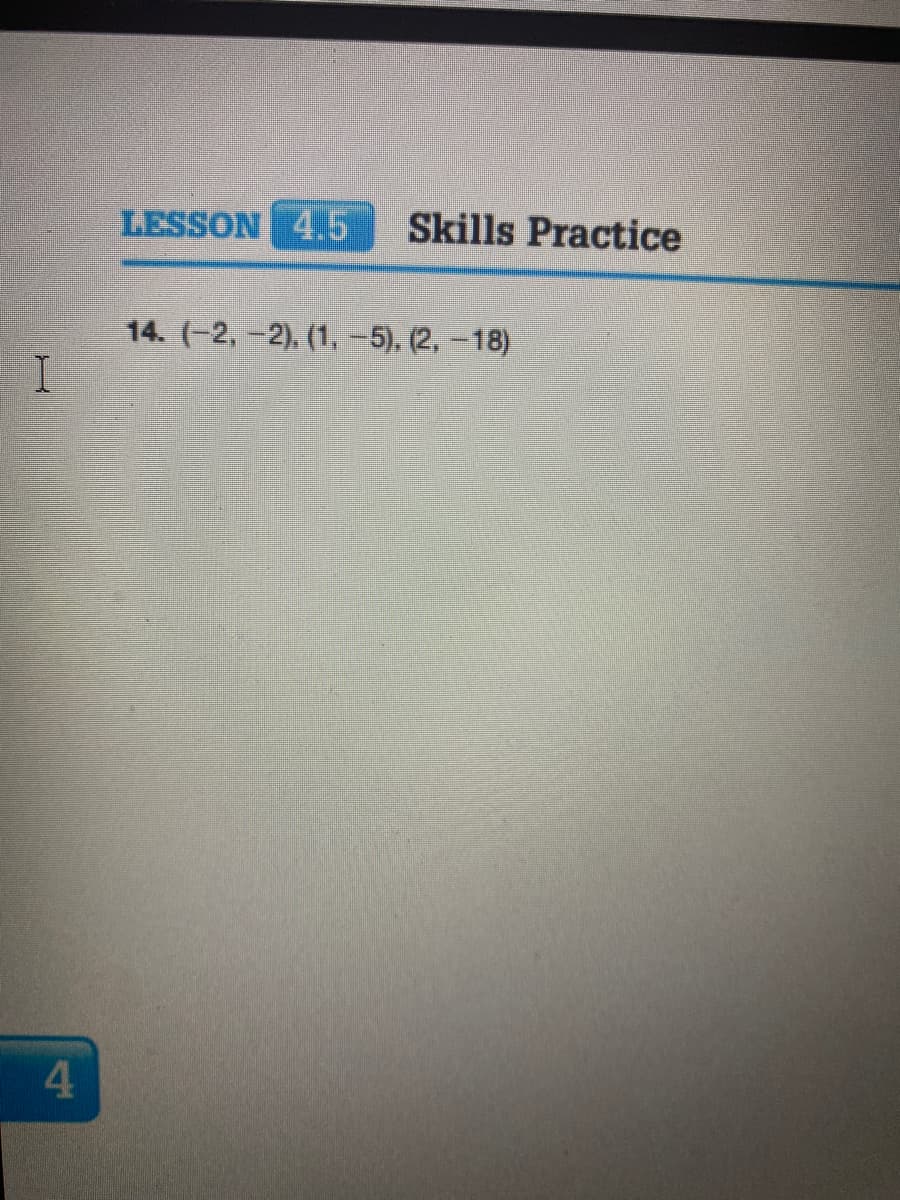 LESSON 4.5
Skills Practice
14. (-2,-2). (1, -5), (2, -18)
I.
4
