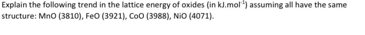 Explain the following trend in the lattice energy of oxides (in kJ.mol²) assuming all have the same
structure: MnO (3810), FeO (3921), CoO (3988), NiO (4071).
