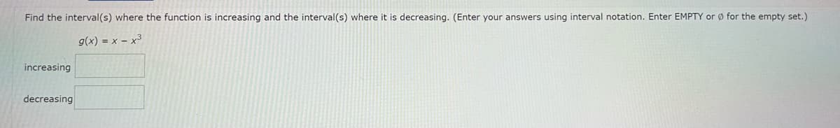 Find the interval(s) where the function is increasing and the interval(s) where it is decreasing. (Enter your answers using interval notation. Enter EMPTY or for the empty set.)
g(x) = x - x³
increasing
decreasing