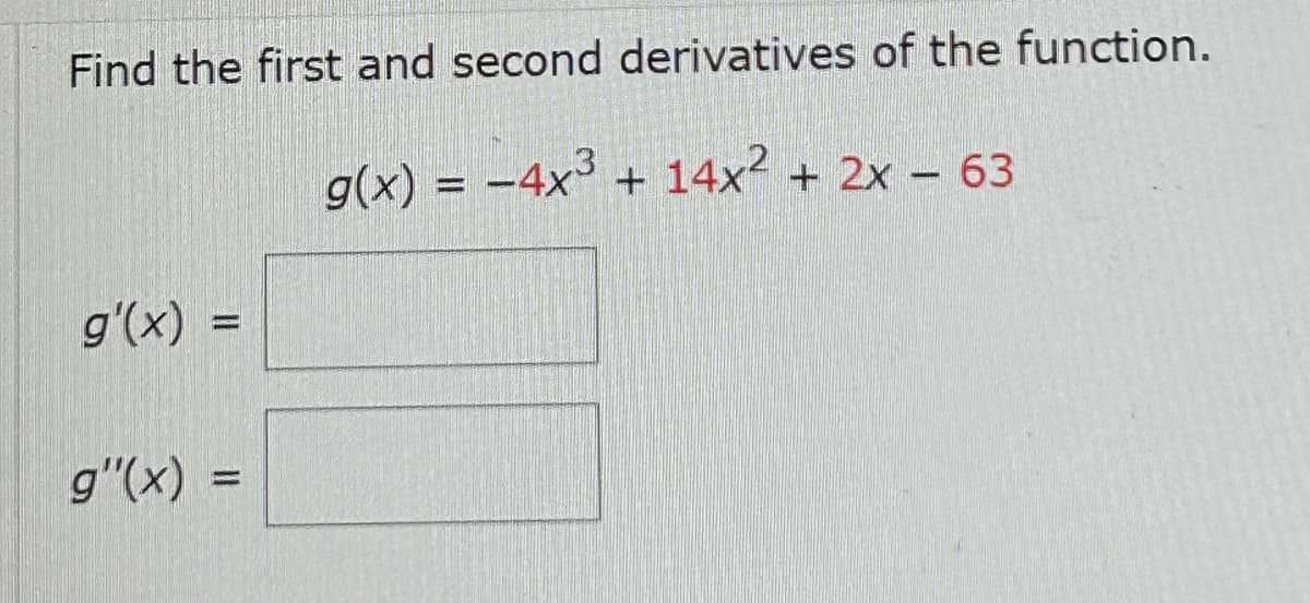 Find the first and second derivatives of the function.
g(x) = -4x³ + 14x² + 2x - 63
g'(x)
-
g'(x) =