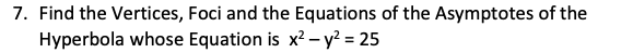 7. Find the Vertices, Foci and the Equations of the Asymptotes of the
Hyperbola whose Equation is x? - y? = 25
