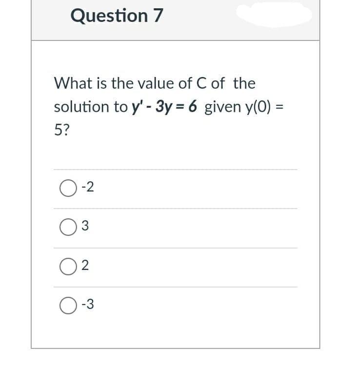 Question 7
What is the value of C of the
solution to y' - 3y = 6 given y(0) =
%3D
5?
O-2
3
O 2
O-3

