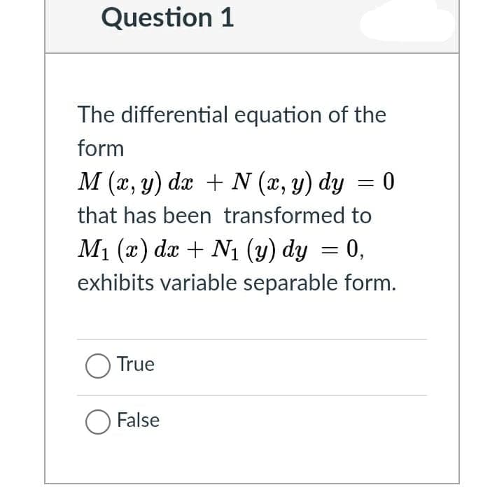 Question 1
The differential equation of the
form
M (x, y) da + N (x, y) dy = 0
that has been transformed to
M1 (x) dr + N1 (y) dy = 0,
exhibits variable separable form.
O True
O False
