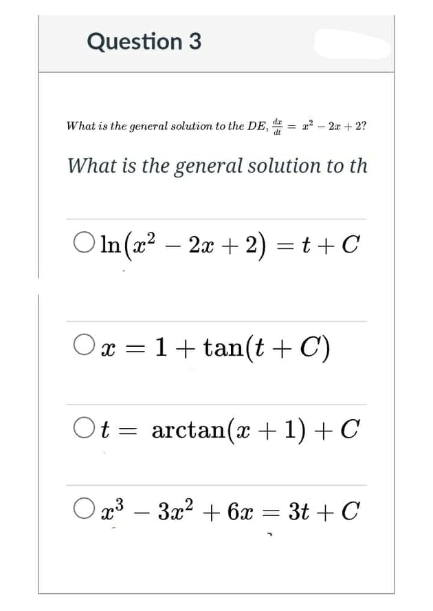 Question 3
What is the general solution to the DE,
a2 - 2x + 2?
What is the general solution to th
O In (x? – 2x + 2) = t +C
Ox = 1+ tan(t + C)
Ot = arctan(x + 1) + C
O x3 – 3x2 + 6x = 3t + C
-
