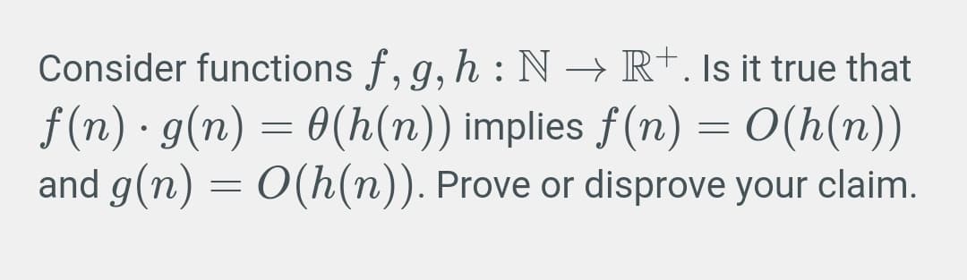 Consider functions f, g, h : N → R†. Is it true that
f (n) · g(n) = 0(h(n)) implies f(n) = 0(h(n))
and g(n) = 0(h(n)). Prove or disprove your claim.
