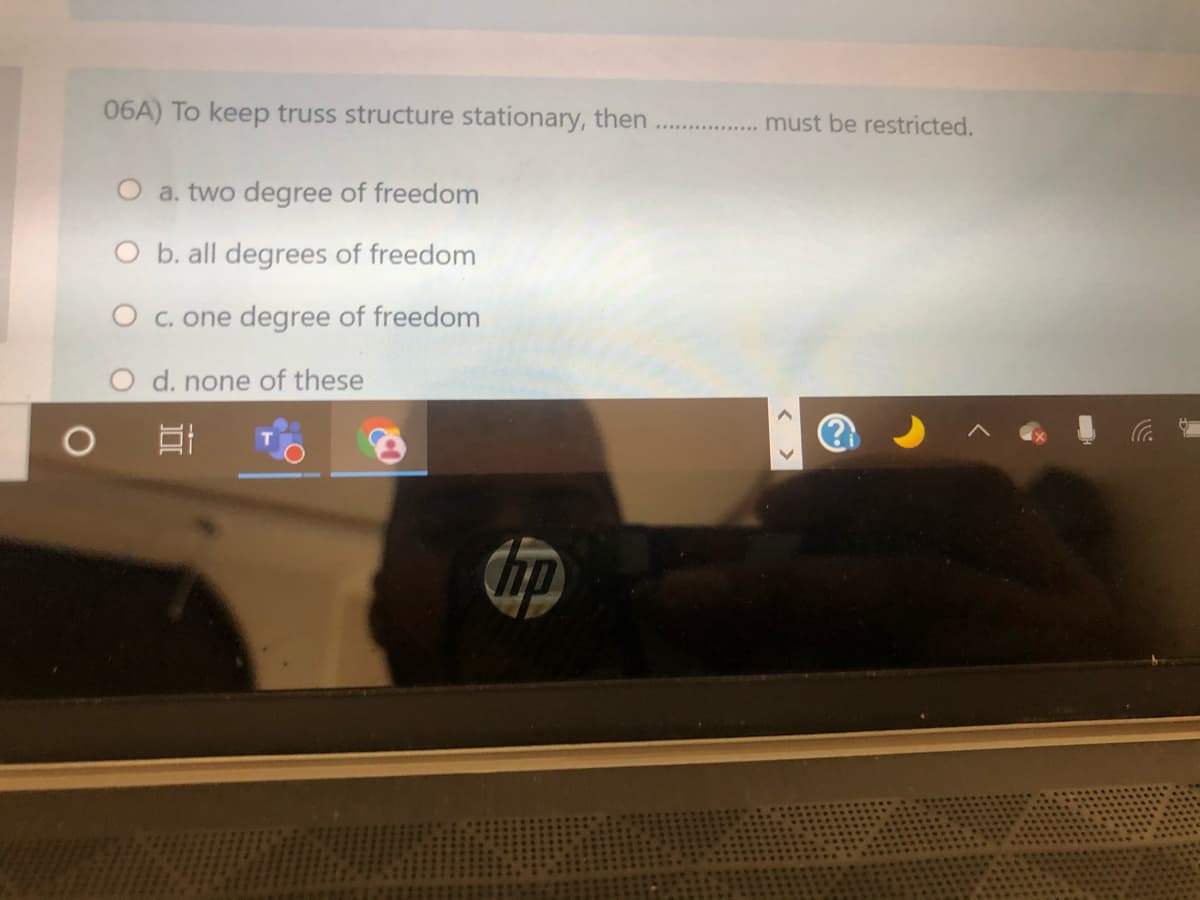 06A) To keep truss structure stationary, then
. ... must be restricted.
O a. two degree of freedom
O b. all degrees of freedom
O c. one degree of freedom
O d. none of these
