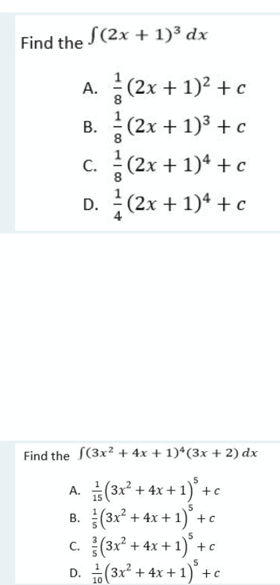 Find the J(2x + 1)³ dx
(2x + 1)2 +c
B. (2x + 1)3 + c
А.
8
8
c. (2x + 1)4 +c
8.
D. (2x + 1)* + c
4
Find the S(3x2 + 4x + 1)*(3x + 2) dx
)° +c
B. (3x° + 4x + 1) +c
c. (31* + 4x + 1)° +e
A. (3x + 4x +1
5
5.
D. (3x + 4x +1) +c
