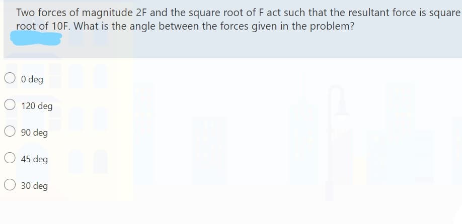 Two forces of magnitude 2F and the square root of F act such that the resultant force is square
root of 10F. What is the angle between the forces given in the problem?
O o deg
120 deg
90 deg
45 deg
30 deg
