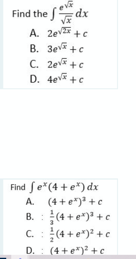 e va
Find the = dx
A. 2ev2x + c
В. Зеv#
C. 2eva + c
D. 4ev* +c
Find fe*(4 + e*) dx
A. (4 + e*)³ + c
В.
B. :(4 + e*)3 + c
C. :(4 + e*)? + c
D. : (4+e*)² + c
С.
2
